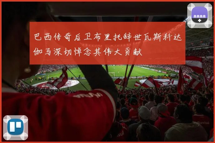巴西传奇后卫布里托辞世瓦斯科达伽马深切悼念其伟大贡献