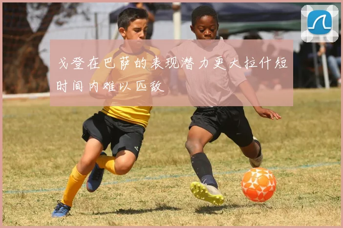戈登在巴萨的表现潜力更大拉什短时间内难以匹敌