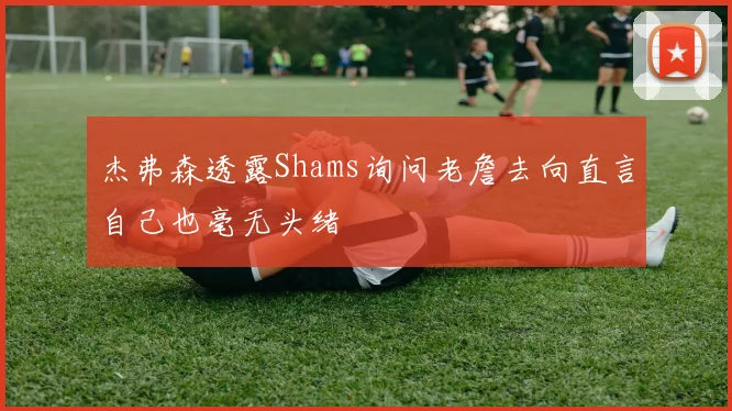 杰弗森透露Shams询问老詹去向直言自己也毫无头绪