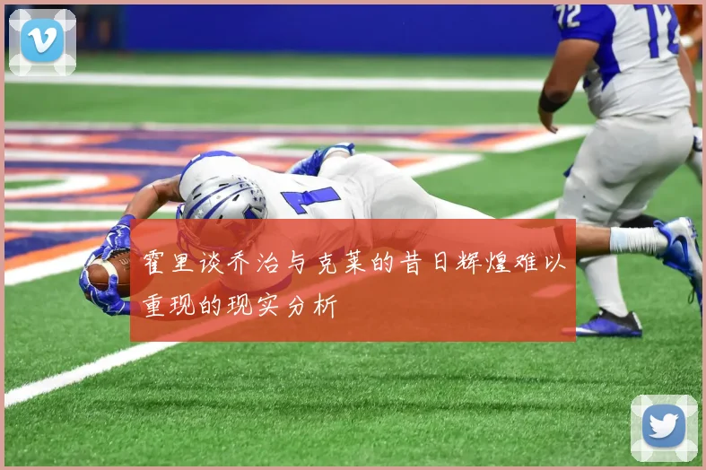 霍里谈乔治与克莱的昔日辉煌难以重现的现实分析