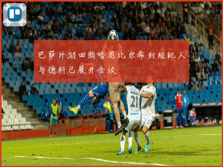 巴萨计划回购哈恩比尔希利经纪人与德科已展开会谈