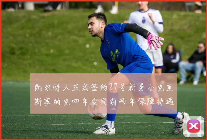 凯尔特人正式签约27号新秀小克里斯塞纳克四年合同前两年保障待遇明确