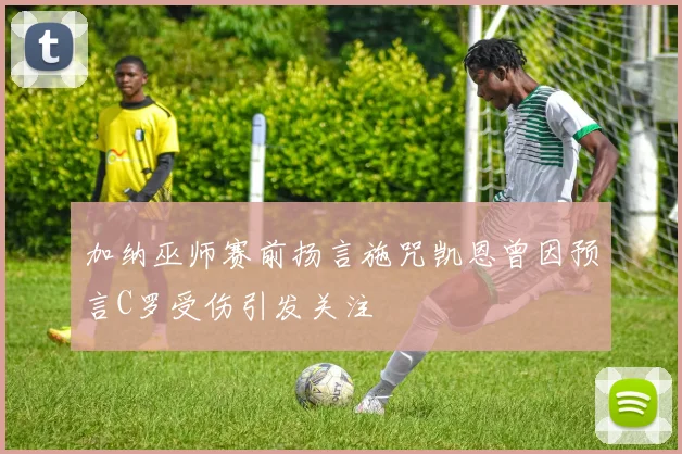 加纳巫师赛前扬言施咒凯恩曾因预言C罗受伤引发关注