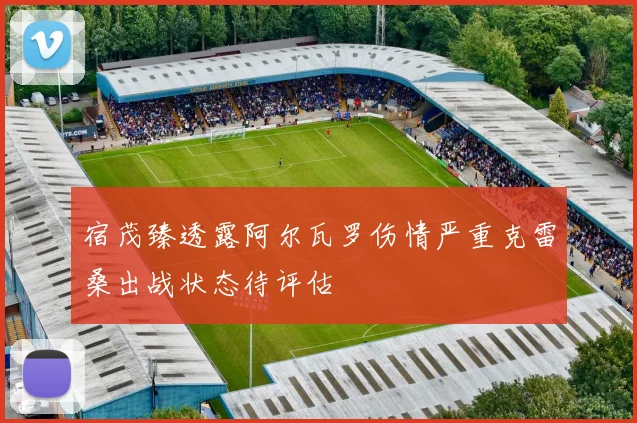 宿茂臻透露阿尔瓦罗伤情严重克雷桑出战状态待评估