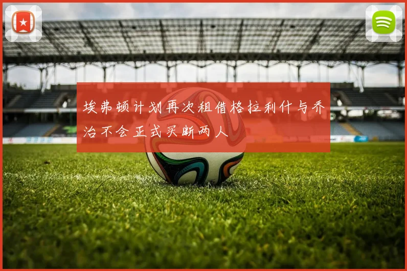 埃弗顿计划再次租借格拉利什与乔治不会正式买断两人