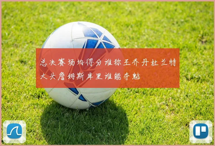 总决赛场均得分谁称王乔丹杜兰特大头詹姆斯库里谁能夺魁